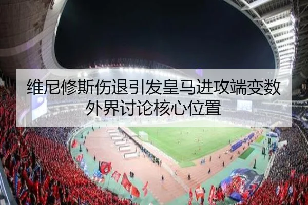 维尼修斯伤退引发皇马进攻端变数 外界讨论核心位置