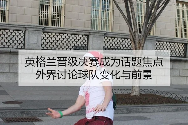 英格兰晋级决赛成为话题焦点 外界讨论球队变化与前景